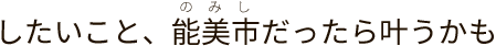 したいこと、能美市だったら叶うかも